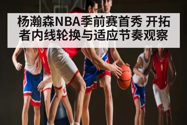 杨瀚森NBA季前赛首秀 开拓者内线轮换与适应节奏观察